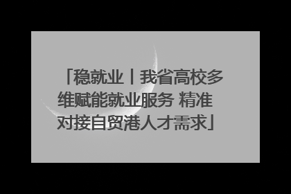 稳就业丨我省高校多维赋能就业服务 精准对接自贸港人才需求